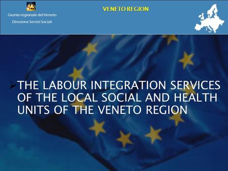 Giunta regionale del Veneto Direzione Servizi Sociali VENETO REGION THE LABOUR INTEGRATION SERVICES OF THE LOCAL SOCIAL AND HEALTH UNITS OF THE VENETO.