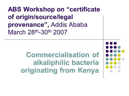 ABS Workshop on certificate of origin/source/legal provenance, Addis Ababa March 28 th -30 th 2007 Commercialisation of alkaliphilic bacteria originating.