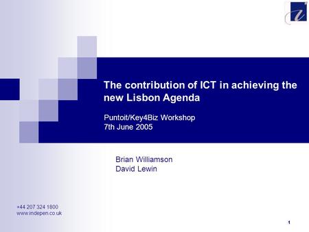 1 The contribution of ICT in achieving the new Lisbon Agenda Brian Williamson David Lewin Puntoit/Key4Biz Workshop 7th June 2005 +44 207 324 1800 www.indepen.co.uk.
