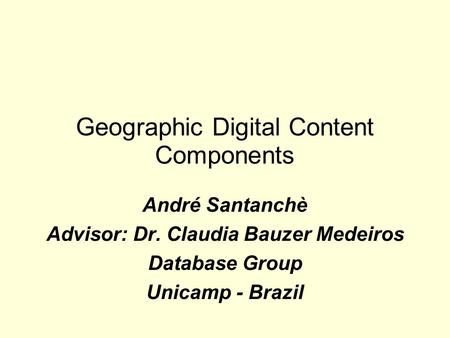 Geographic Digital Content Components André Santanchè Advisor: Dr. Claudia Bauzer Medeiros Database Group Unicamp - Brazil.