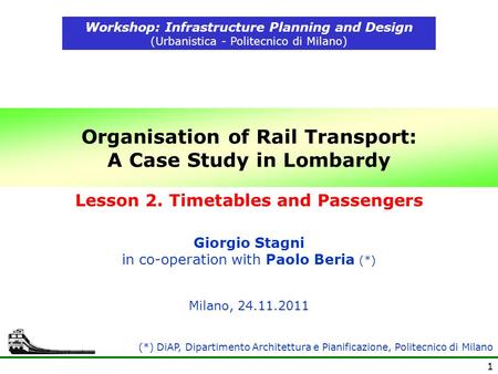 1 Organisation of Rail Transport: A Case Study in Lombardy Workshop: Infrastructure Planning and Design (Urbanistica - Politecnico di Milano) Milano, 24.11.2011.