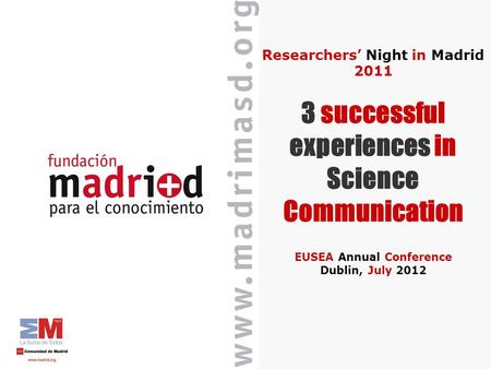 Researchers Night in Madrid 2011 3 successful experiences in Science Communication EUSEA Annual Conference Dublin, July 2012.