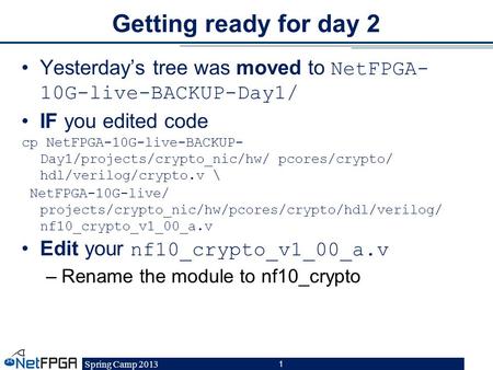Getting ready for day 2 Yesterday’s tree was moved to NetFPGA-10G-live-BACKUP-Day1/ IF you edited code cp NetFPGA-10G-live-BACKUP-Day1/projects/crypto_nic/hw/