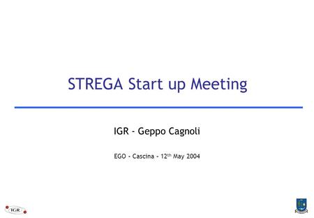 STREGA Start up Meeting IGR - Geppo Cagnoli EGO – Cascina – 12 th May 2004.