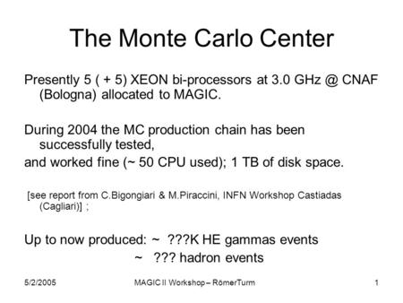 5/2/2005MAGIC II Workshop – RömerTurm1 The Monte Carlo Center Presently 5 ( + 5) XEON bi-processors at 3.0 CNAF (Bologna) allocated to MAGIC. During.