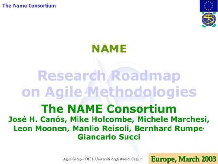 Agile Group – DIEE, Università degli studi di Cagliari The Name Consortium Europe, March 2003 NAME The NAME Consortium José H. Canós, Mike Holcombe, Michele.