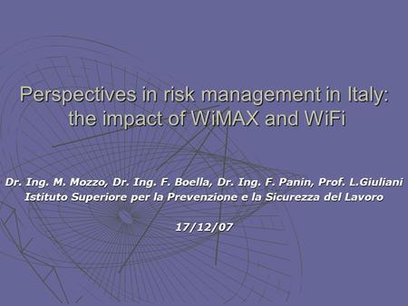 Perspectives in risk management in Italy: the impact of WiMAX and WiFi Dr. Ing. M. Mozzo, Dr. Ing. F. Boella, Dr. Ing. F. Panin, Prof. L.Giuliani Istituto.