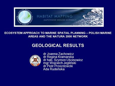ECOSYSTEM APPROACH TO MARINE SPATIAL PLANNING – POLISH MARINE AREAS AND THE NATURA 2000 NETWORK GEOLOGICAL RESULTS dr Joanna Zachowicz dr Regina Kramarska.