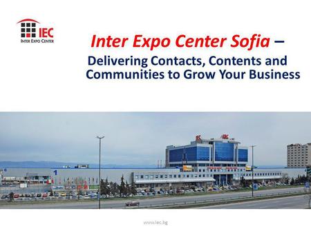 Inter Expo Center Sofia – Delivering Contacts, Contents and Communities to Grow Your Business www.iec.bg.
