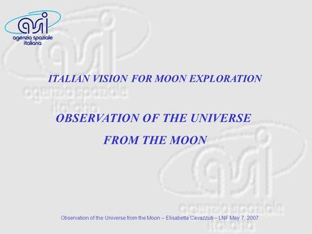 Observation of the Universe from the Moon – Elisabetta Cavazzuti – LNF May 7, 2007 ITALIAN VISION FOR MOON EXPLORATION OBSERVATION OF THE UNIVERSE FROM.