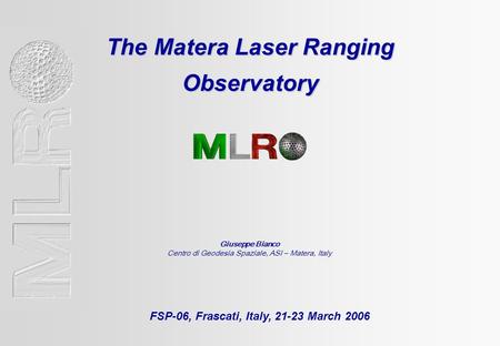 The Matera Laser Ranging Observatory FSP-06, Frascati, Italy, 21-23 March 2006 Giuseppe Bianco Centro di Geodesia Spaziale, ASI – Matera, Italy.