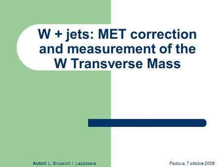 W + jets: MET correction and measurement of the W Transverse Mass Autori: L. Brussich, I. LazzizzeraPadova, 7 ottobre 2008.