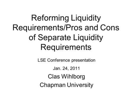 Reforming Liquidity Requirements/Pros and Cons of Separate Liquidity Requirements LSE Conference presentation Jan. 24, 2011 Clas Wihlborg Chapman University.