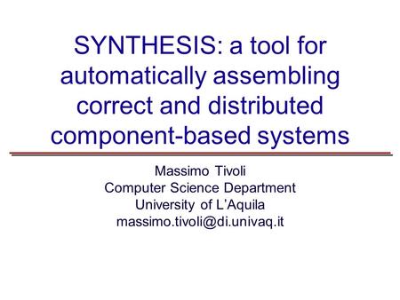 SYNTHESIS: a tool for automatically assembling correct and distributed component-based systems Massimo Tivoli Computer Science Department University of.