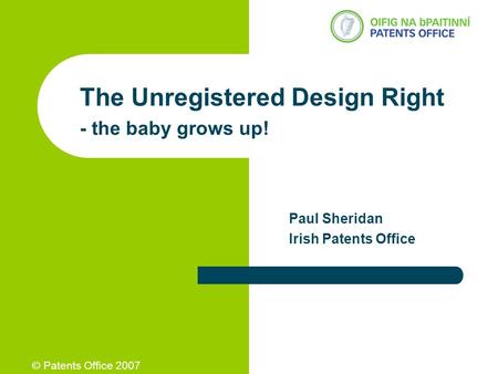 © Patents Office 2007 The Unregistered Design Right - the baby grows up! Paul Sheridan Irish Patents Office.