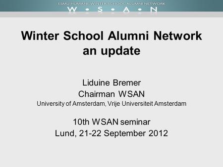 Winter School Alumni Network an update Liduine Bremer Chairman WSAN University of Amsterdam, Vrije Universiteit Amsterdam 10th WSAN seminar Lund, 21-22.