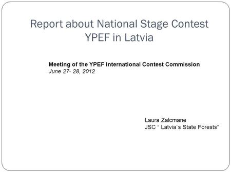 Report about National Stage Contest YPEF in Latvia Meeting of the YPEF International Contest Commission June 27- 28, 2012 Laura Zalcmane JSC Latvia`s State.