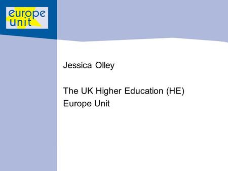 Jessica Olley The UK Higher Education (HE) Europe Unit.
