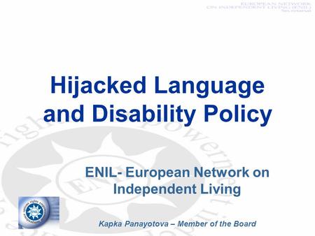 Hijacked Language and Disability Policy ENIL- European Network on Independent Living Kapka Panayotova – Member of the Board.