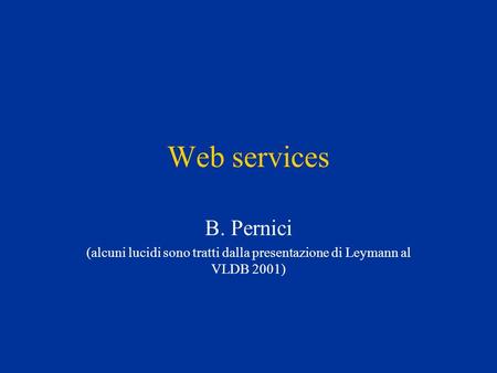 Web services B. Pernici (alcuni lucidi sono tratti dalla presentazione di Leymann al VLDB 2001)