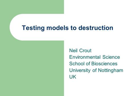 Testing models to destruction Neil Crout Environmental Science School of Biosciences University of Nottingham UK.