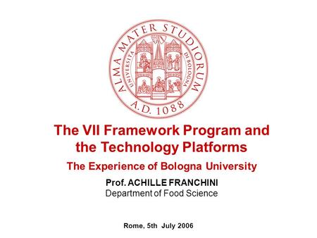 Rome, 5th July 2006 The VII Framework Program and the Technology Platforms The Experience of Bologna University Prof. ACHILLE FRANCHINI Department of Food.