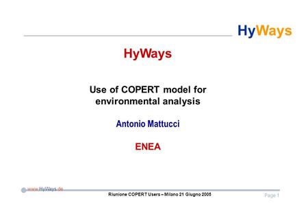 Page 1 www.HyWays.de HyWays Riunione COPERT Users – Milano 21 Giugno 2005 HyWays Use of COPERT model for environmental analysis Antonio Mattucci ENEA.