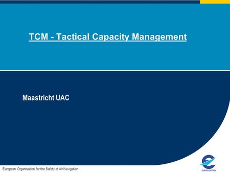 TCM - Tactical Capacity Management Maastricht UAC European Organisation for the Safety of Air Navigation.