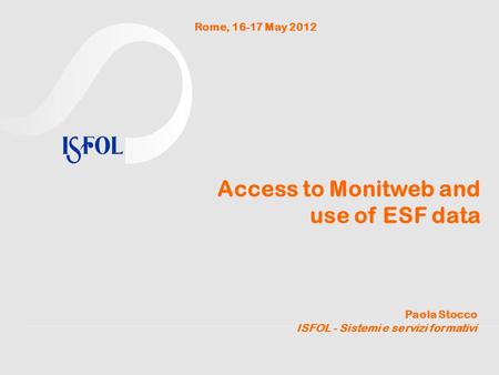 Access to Monitweb and use of ESF data Paola Stocco ISFOL - Sistemi e servizi formativi Rome, 16-17 May 2012.