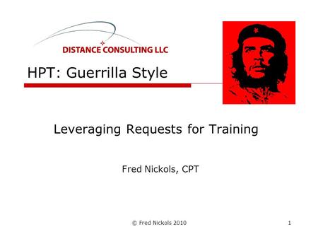 © Fred Nickols 2010 HPT: Guerrilla Style Leveraging Requests for Training Fred Nickols, CPT 1.