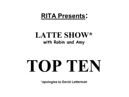 RITA Presents : LATTE SHOW* with Robin and Amy TOP TEN *apologies to David Letterman.