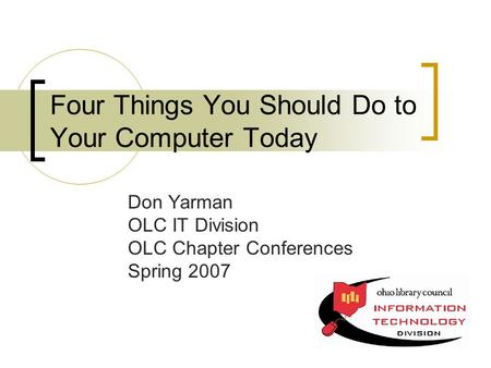 Four Things You Should Do to Your Computer Today Don Yarman OLC IT Division OLC Chapter Conferences Spring 2007.