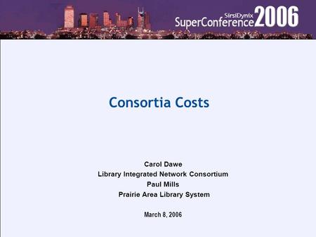 Consortia Costs Carol Dawe Library Integrated Network Consortium Paul Mills Prairie Area Library System March 8, 2006.