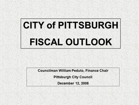 CITY of PITTSBURGH FISCAL OUTLOOK Councilman William Peduto, Finance Chair Pittsburgh City Council December 12, 2008.