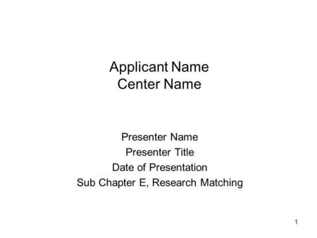 1 Applicant Name Center Name Presenter Name Presenter Title Date of Presentation Sub Chapter E, Research Matching.