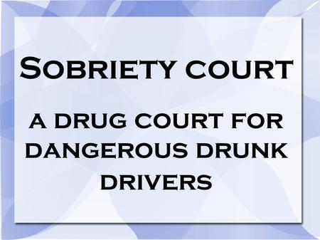Sobriety court a drug court for dangerous drunk drivers.