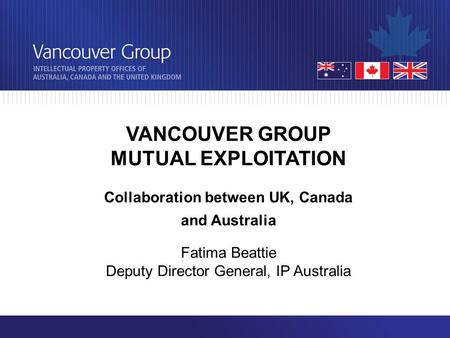 VANCOUVER GROUP MUTUAL EXPLOITATION Collaboration between UK, Canada and Australia Fatima Beattie Deputy Director General, IP Australia.