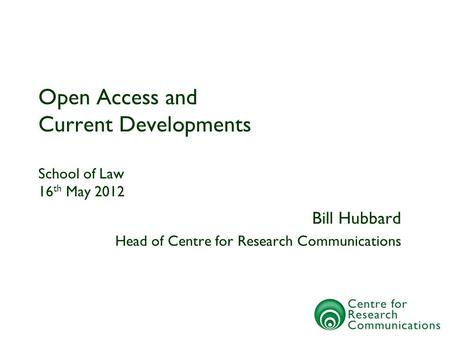 Open Access and Current Developments School of Law 16 th May 2012 Bill Hubbard Head of Centre for Research Communications.