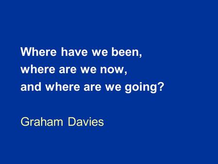 Where have we been, where are we now, and where are we going? Graham Davies.