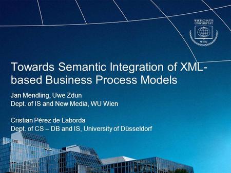 Towards Semantic Integration of XML- based Business Process Models Jan Mendling, Uwe Zdun Dept. of IS and New Media, WU Wien Cristian Pérez de Laborda.