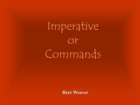 Imperative or Commands Herr Weaver The imperative form is only used with the 2nd person (talking to someone else or telling someone else) to do something: