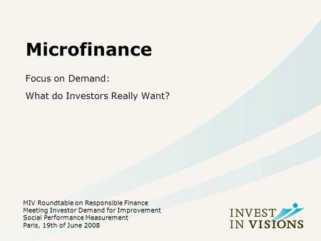 Microfinance Focus on Demand: What do Investors Really Want? MIV Roundtable on Responsible Finance Meeting Investor Demand for Improvement Social Performance.