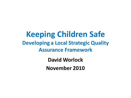 Keeping Children Safe Developing a Local Strategic Quality Assurance Framework David Worlock November 2010.