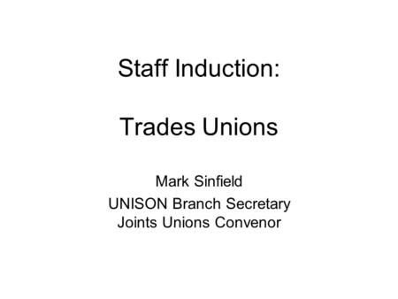 Staff Induction: Trades Unions Mark Sinfield UNISON Branch Secretary Joints Unions Convenor.
