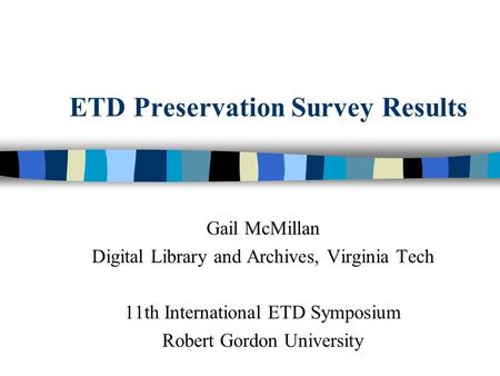 ETD Preservation Survey Results Gail McMillan Digital Library and Archives, Virginia Tech 11th International ETD Symposium Robert Gordon University.