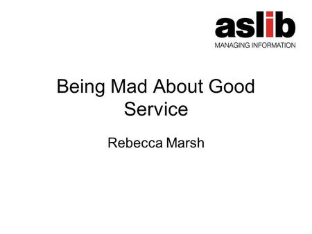 Being Mad About Good Service Rebecca Marsh. Format of the evening Rebecca Marsh (MD, ASLIB and Service Development Director, Emerald) – Being Mad about.