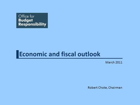Economic and fiscal outlook March 2011 Robert Chote, Chairman.
