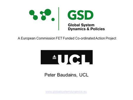 Www.globalsystemdynamics.eu A European Commission FET Funded Co-ordinated Action Project Peter Baudains, UCL.