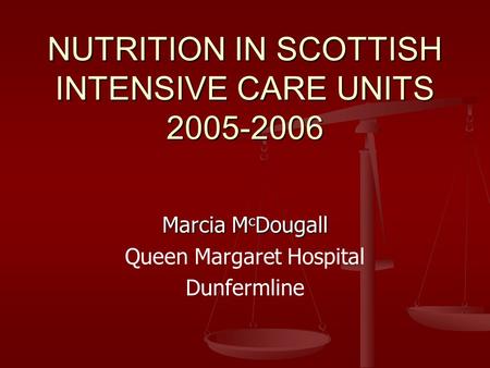 NUTRITION IN SCOTTISH INTENSIVE CARE UNITS 2005-2006 Marcia M c Dougall Queen Margaret Hospital Dunfermline.