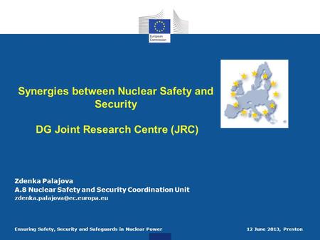 Ensuring Safety, Security and Safeguards in Nuclear Power 12 June 2013, Preston Synergies between Nuclear Safety and Security DG Joint Research Centre.